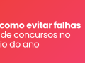 Guia prático: como evitar falhas em editais de concursos no início do ano
